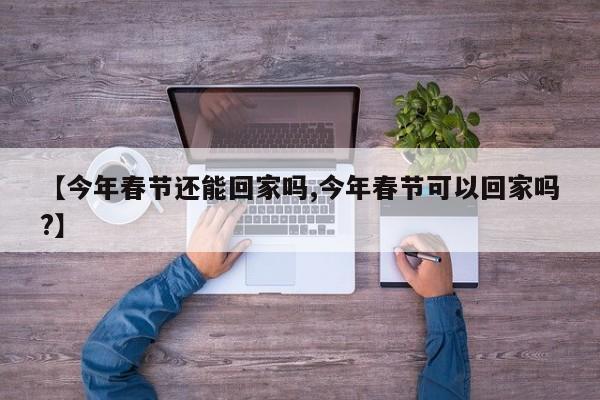 【今年春节还能回家吗,今年春节可以回家吗?】