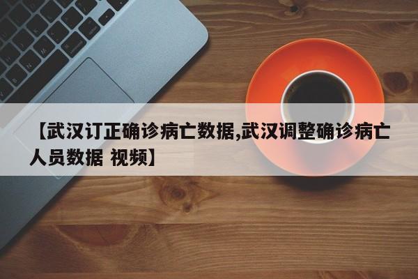 【武汉订正确诊病亡数据,武汉调整确诊病亡人员数据 视频】