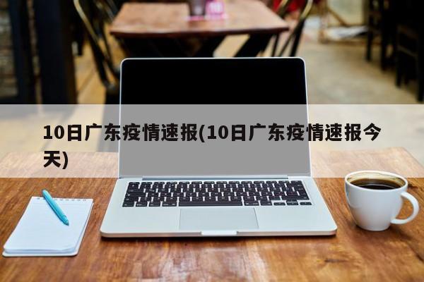 10日广东疫情速报(10日广东疫情速报今天)