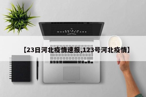 【23日河北疫情速报,123号河北疫情】