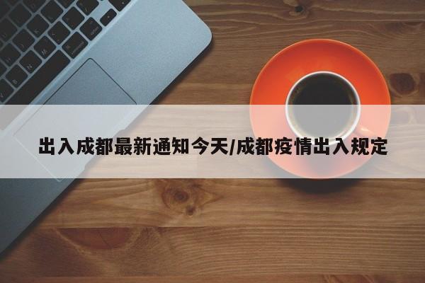 出入成都最新通知今天/成都疫情出入规定
