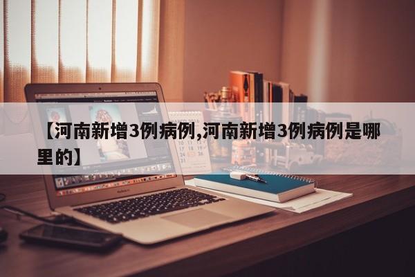 【河南新增3例病例,河南新增3例病例是哪里的】