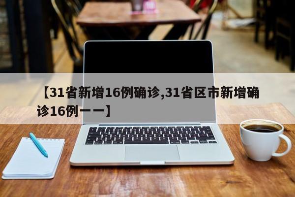 【31省新增16例确诊,31省区市新增确诊16例一一】