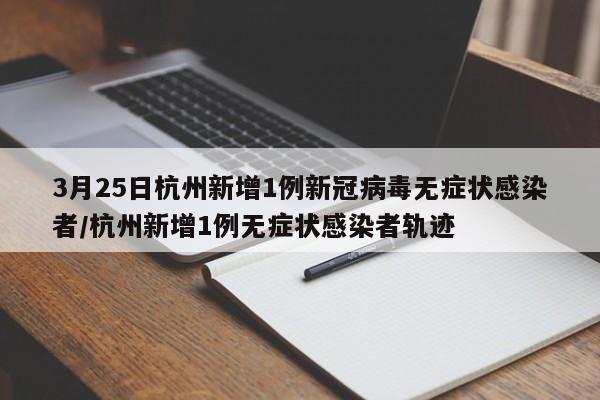 3月25日杭州新增1例新冠病毒无症状感染者/杭州新增1例无症状感染者轨迹