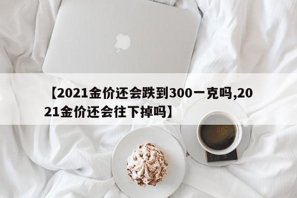 【2021金价还会跌到300一克吗,2021金价还会往下掉吗】