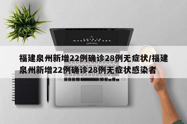 福建泉州新增22例确诊28例无症状/福建泉州新增22例确诊28例无症状感染者