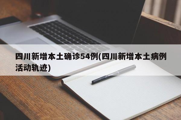 四川新增本土确诊54例(四川新增本土病例活动轨迹)