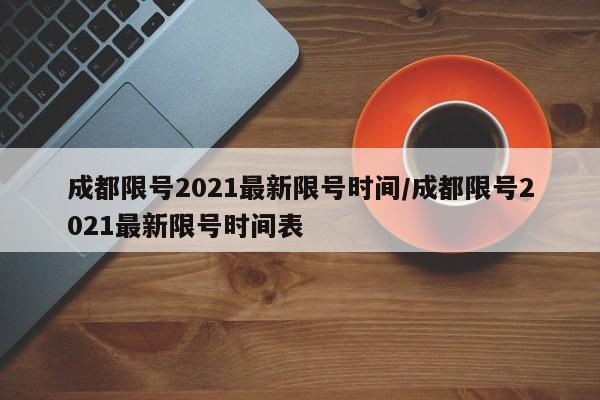 成都限号2021最新限号时间/成都限号2021最新限号时间表