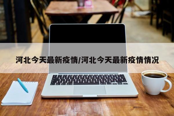河北今天最新疫情/河北今天最新疫情情况