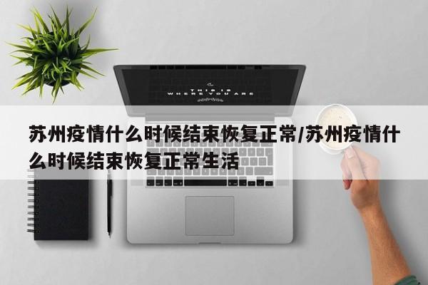 苏州疫情什么时候结束恢复正常/苏州疫情什么时候结束恢复正常生活