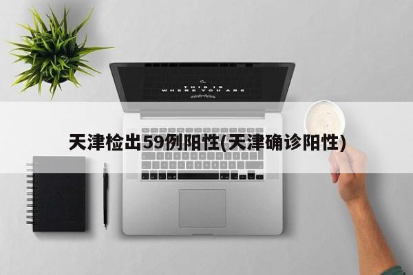 天津检出59例阳性(天津确诊阳性)