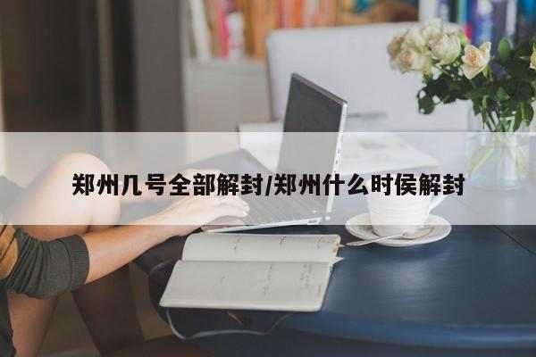 郑州几号全部解封/郑州什么时侯解封