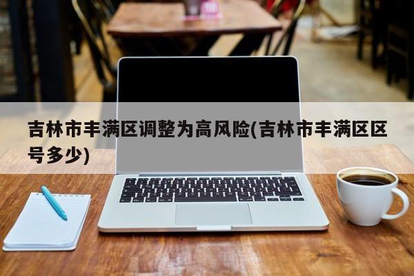 吉林市丰满区调整为高风险(吉林市丰满区区号多少)