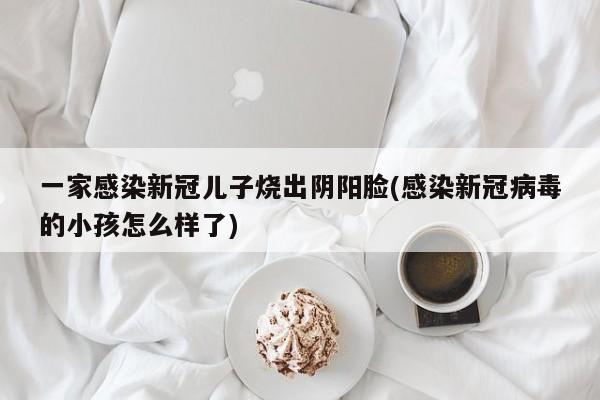 一家感染新冠儿子烧出阴阳脸(感染新冠病毒的小孩怎么样了)