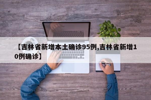 【吉林省新增本土确诊95例,吉林省新增10例确诊】