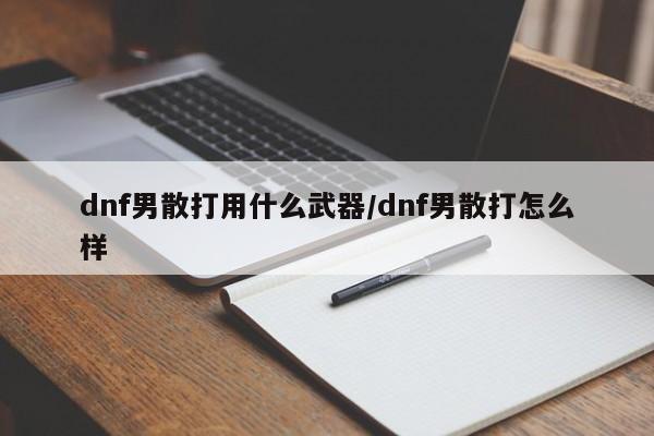 dnf男散打用什么武器/dnf男散打怎么样