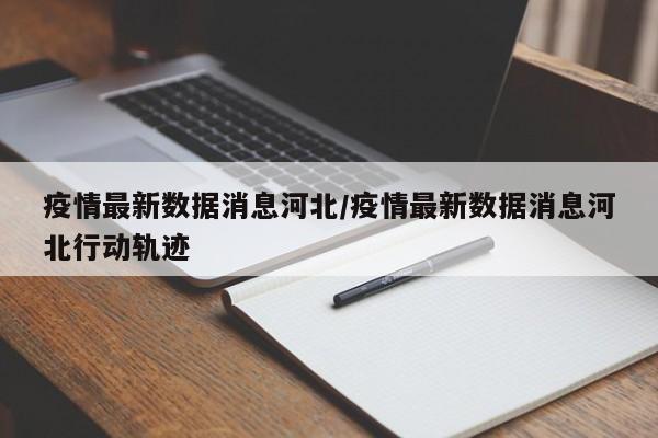 疫情最新数据消息河北/疫情最新数据消息河北行动轨迹