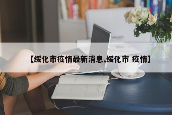 【绥化市疫情最新消息,绥化市 疫情】