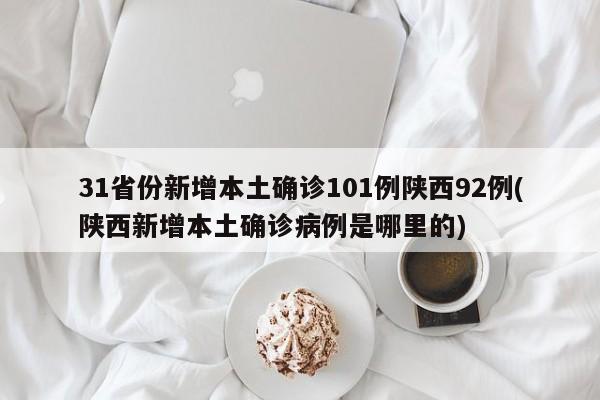 31省份新增本土确诊101例陕西92例(陕西新增本土确诊病例是哪里的)