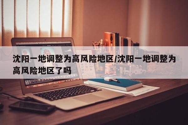 沈阳一地调整为高风险地区/沈阳一地调整为高风险地区了吗