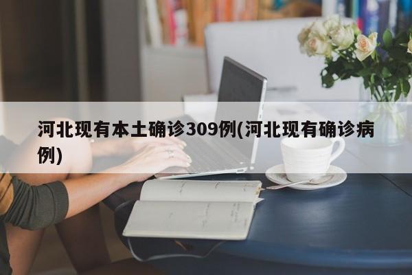 河北现有本土确诊309例(河北现有确诊病例)