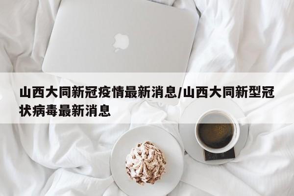 山西大同新冠疫情最新消息/山西大同新型冠状病毒最新消息