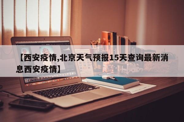 【西安疫情,北京天气预报15天查询最新消息西安疫情】