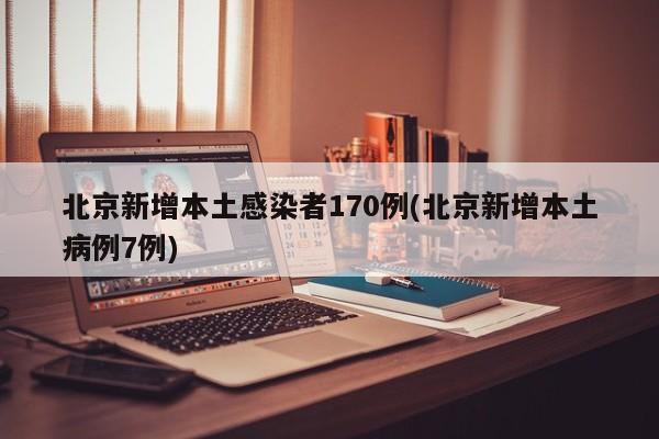北京新增本土感染者170例(北京新增本土病例7例)