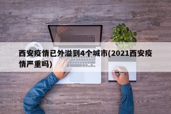 西安疫情已外溢到4个城市(2021西安疫情严重吗)