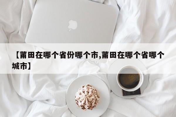 【莆田在哪个省份哪个市,莆田在哪个省哪个城市】