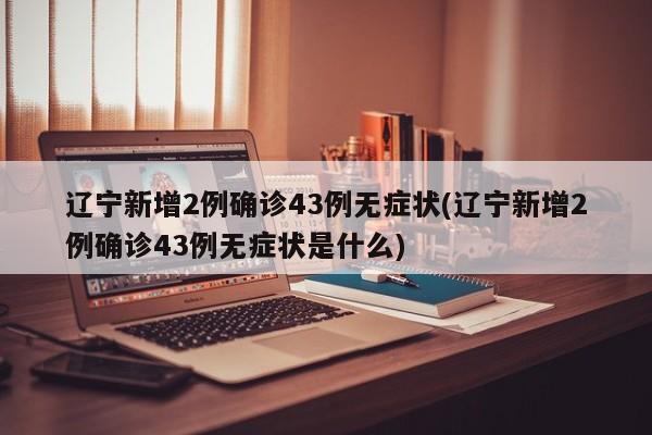 辽宁新增2例确诊43例无症状(辽宁新增2例确诊43例无症状是什么)