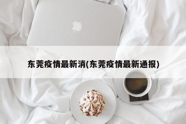 东莞疫情最新消(东莞疫情最新通报)