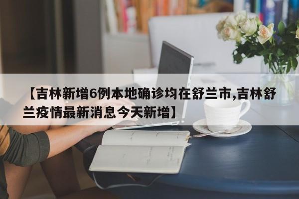 【吉林新增6例本地确诊均在舒兰市,吉林舒兰疫情最新消息今天新增】