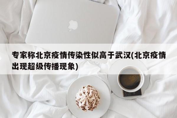 专家称北京疫情传染性似高于武汉(北京疫情出现超级传播现象)