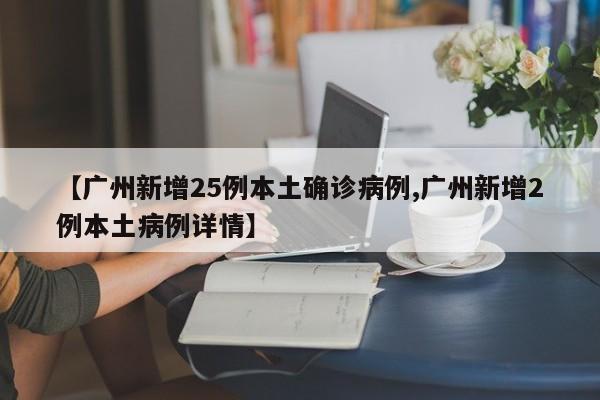 【广州新增25例本土确诊病例,广州新增2例本土病例详情】