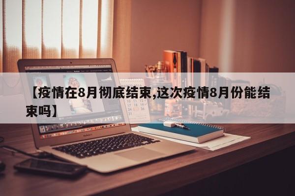 【疫情在8月彻底结束,这次疫情8月份能结束吗】