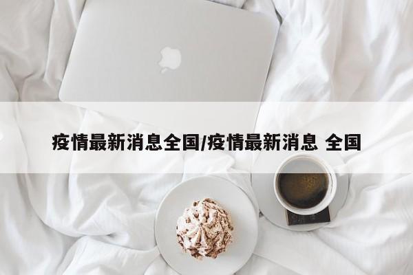 疫情最新消息全国/疫情最新消息 全国