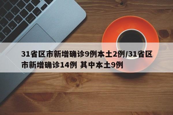 31省区市新增确诊9例本土2例/31省区市新增确诊14例 其中本土9例