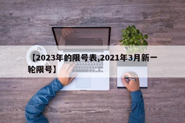 【2023年的限号表,2021年3月新一轮限号】