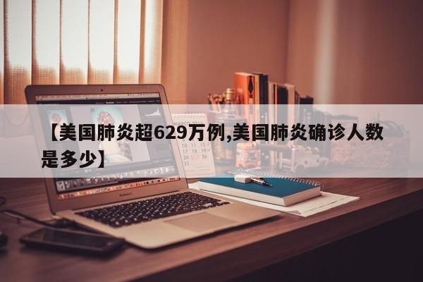 【美国肺炎超629万例,美国肺炎确诊人数是多少】