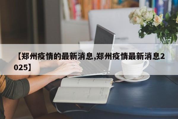 【郑州疫情的最新消息,郑州疫情最新消息2025】
