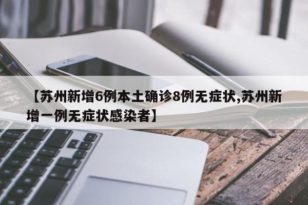 【苏州新增6例本土确诊8例无症状,苏州新增一例无症状感染者】