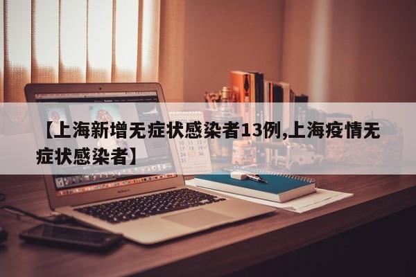 【上海新增无症状感染者13例,上海疫情无症状感染者】