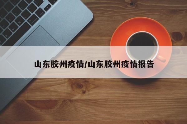 山东胶州疫情/山东胶州疫情报告