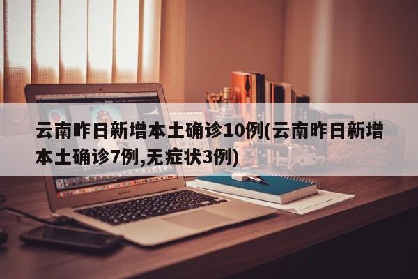 云南昨日新增本土确诊10例(云南昨日新增本土确诊7例,无症状3例)