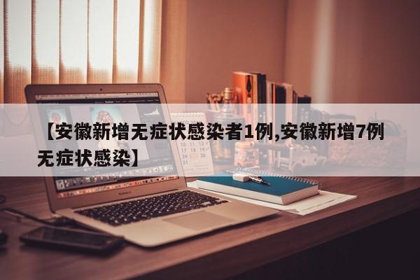 【安徽新增无症状感染者1例,安徽新增7例无症状感染】