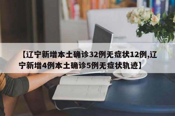 【辽宁新增本土确诊32例无症状12例,辽宁新增4例本土确诊5例无症状轨迹】