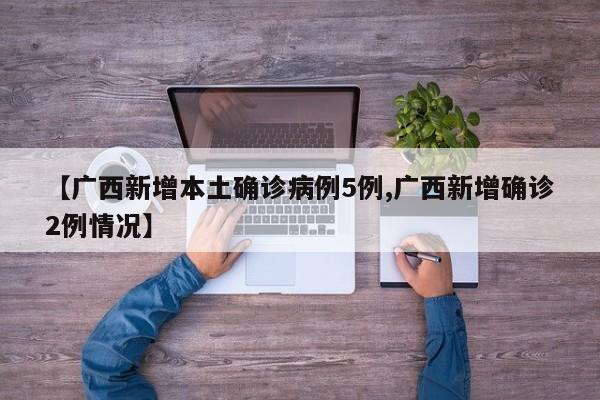 【广西新增本土确诊病例5例,广西新增确诊2例情况】
