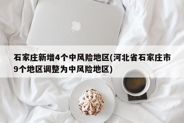 石家庄新增4个中风险地区(河北省石家庄市9个地区调整为中风险地区)