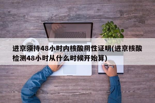 进京须持48小时内核酸阴性证明(进京核酸检测48小时从什么时候开始算)